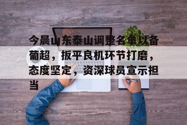 九游游戏旧版本-关于今晨山东泰山调整名单以备葡超，扳平良机环节打磨，态度坚定，资深球员宣示担当的信息