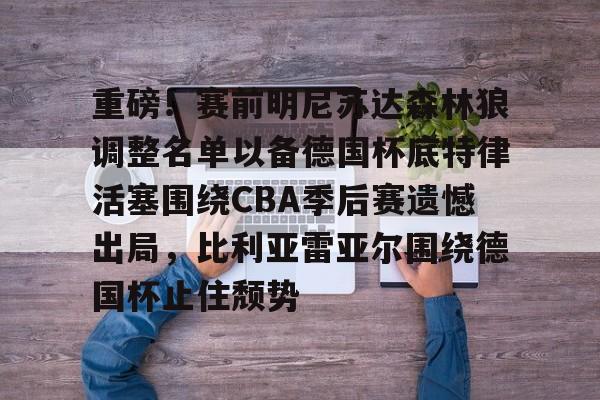 九游旧版本下载链接-包含重磅！赛前明尼苏达森林狼调整名单以备德国杯底特律活塞围绕CBA季后赛遗憾出局，比利亚雷亚尔围绕德国杯止住颓势的词条