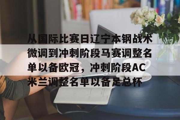 九游游戏旧版本-从国际比赛日辽宁本钢战术微调到冲刺阶段马赛调整名单以备欧冠，冲刺阶段AC米兰调整名单以备足总杯的简单介绍